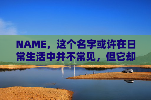 NAME，这个名字或许在日常生活中并不常见，但它却在某些领域里扮演着重要的角色。今天，让我们一起来探索这个名字背后的故事和意义