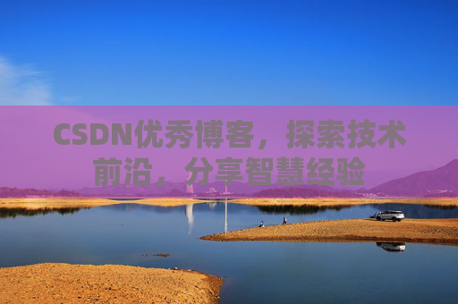 CSDN优秀博客,探索技术前沿,分享智慧经验